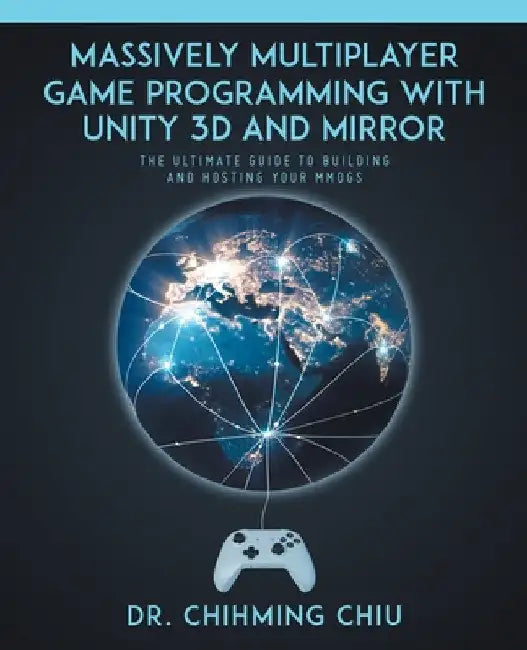 Massively Multiplayer Game Programming With Unity 3d and Mirror: The Ultimate Guide to Building and Hosting Your MMOGS by Chihming Chiu