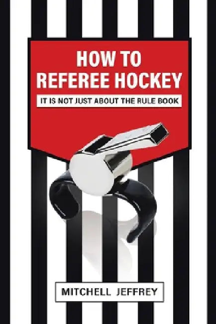 How to Referee Hockey: It Is Not Just About the Rule Book by Mitchell Jeffrey