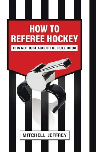 How to Referee Hockey: It Is Not Just About the Rule Book by Mitchell Jeffrey
