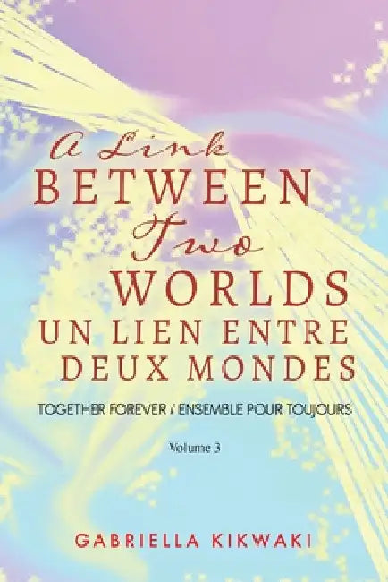A Link Between Two Worlds / Un Lien Entre Deux Mondes: Together Forever / Ensemble Pour Toujours - Volume 3 by Gabriella Kikwaki