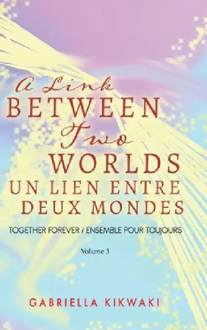 A Link Between Two Worlds / Un Lien Entre Deux Mondes: Together Forever / Ensemble Pour Toujours - Volume 3 by Gabriella Kikwaki