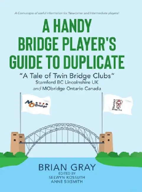 A Handy Bridge Player's Guide to Duplicate: "A Tale of Twin Bridge Clubs" Stamford BC Lincolnshire UK and MObridge Ontario Canada by Anne Sixsmith