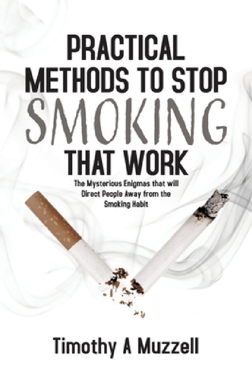 Practical Methods to Stop Smoking that Work: The Mysterious Enigmas that will Direct People Away from the Smoking Habit by Timothy A. Muzzell