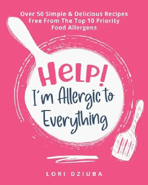 Help! I'm Allergic to Everything: Over 50 Simple & Delicious Recipes Free From The Top 10 Priority Food Allergens by Lori Dziuba