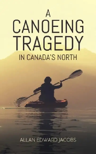 A Canoeing Tragedy in Canada's North by Allan Edward Jacobs