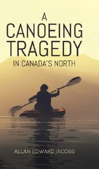 A Canoeing Tragedy in Canada's North by Allan Edward Jacobs