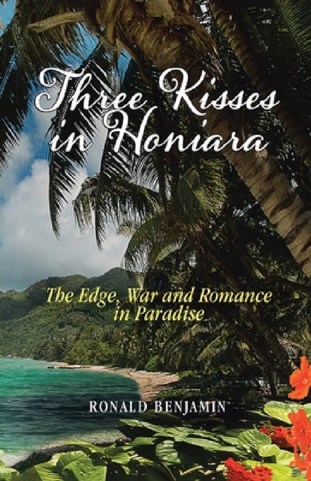 Three Kisses in Honiara: The Edge, War and Romance in Paradise by Ronald Benjamin