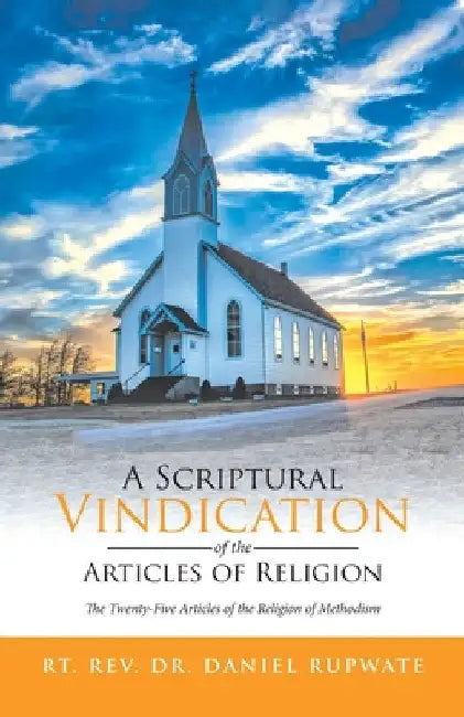 A Scriptural Vindication of the Articles of Religion: The Twenty-Five Articles of the Religion of Methodism by Rt Daniel Rupwate