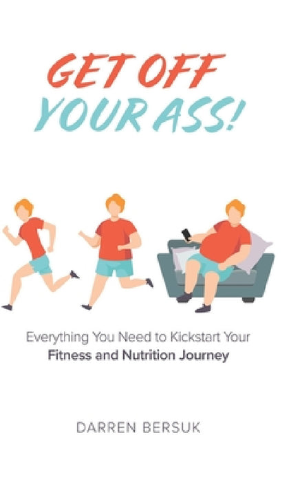 Get Off Your Ass!: Everything You Need to Kickstart Your Fitness and Nutrition Journey by Darren Bersuk