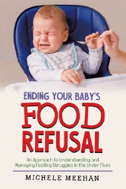 Ending Your Baby's Food Refusal: An Approach to Understanding and Managing Feeding Struggles in the Under Fives by Michele Meehan