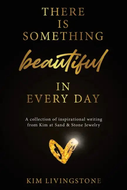 There Is Something Beautiful in Every Day: A Collection of Inspirational Writing From Kim at Sand & Stone Jewelry by Kim Livingstone