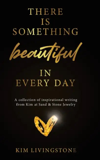 There Is Something Beautiful in Every Day: A Collection of Inspirational Writing From Kim at Sand & Stone Jewelry by Kim Livingstone