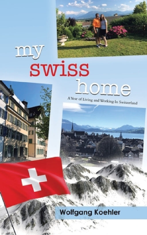 My Swiss Home: A Year of Living and Working In Switzerland by Wolfgang Koehler, Melissa Bender, Karin Koehler
