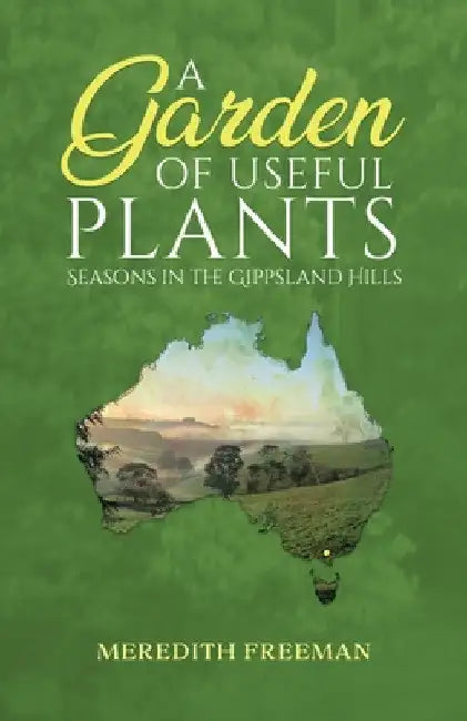 A Garden of Useful Plants: Seasons in the Gippsland Hills by Meredith Freeman