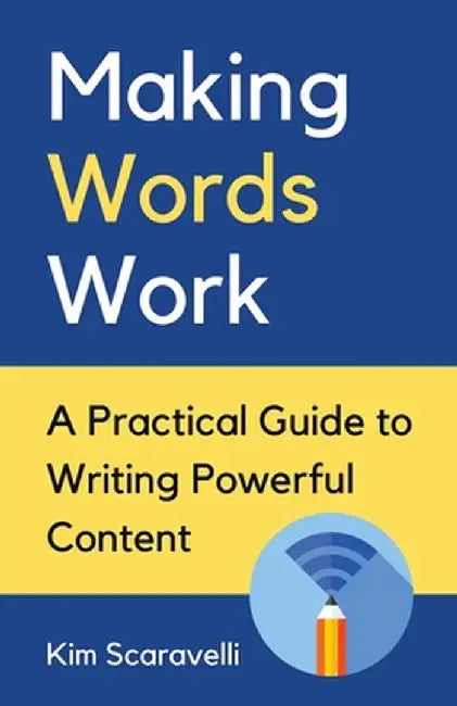 Making Words Work: A Practical Guide To Writing Powerful Content by Kim Scaravelli