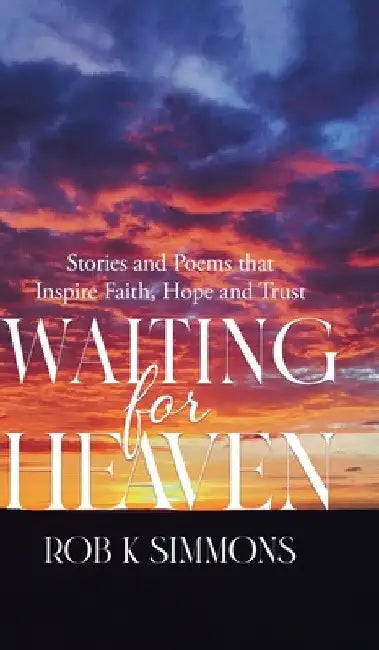 Waiting for Heaven: Stories and Poems that Inspire Faith, Hope and Trust by Rob K. Simmons
