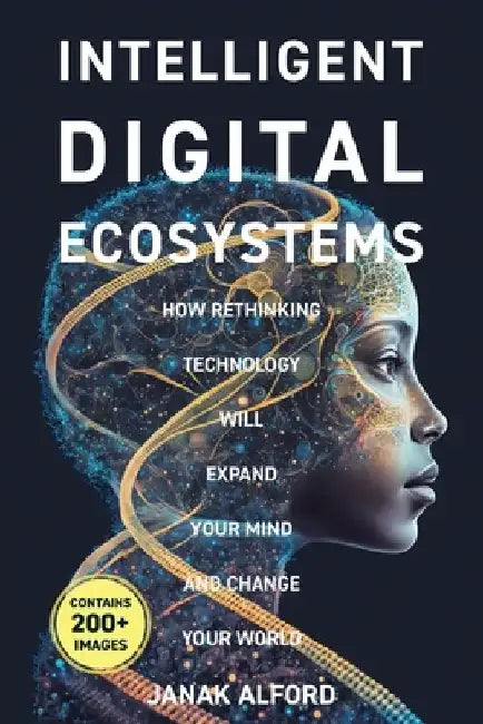 Intelligent Digital Ecosystems: How Rethinking Technology Will Expand Your Mind and Change Your World by Janak Alford