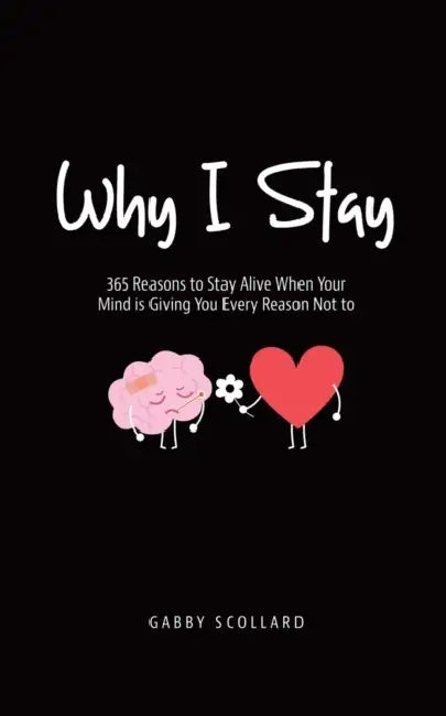 Why I Stay: 365 Reasons to Stay Alive When Your Mind is Giving You Every Reason Not to by Gabby Scollard