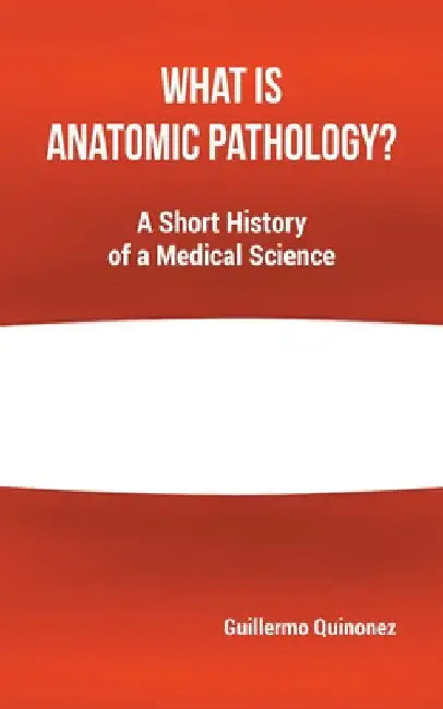 What Is Anatomic Pathology?: A Short History of a Medical Science by Guillermo Quinonez