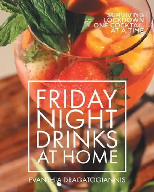 Friday Night Drinks at Home: Surviving Lockdown One Cocktail at a Time by Evanthia Dragatogiannis