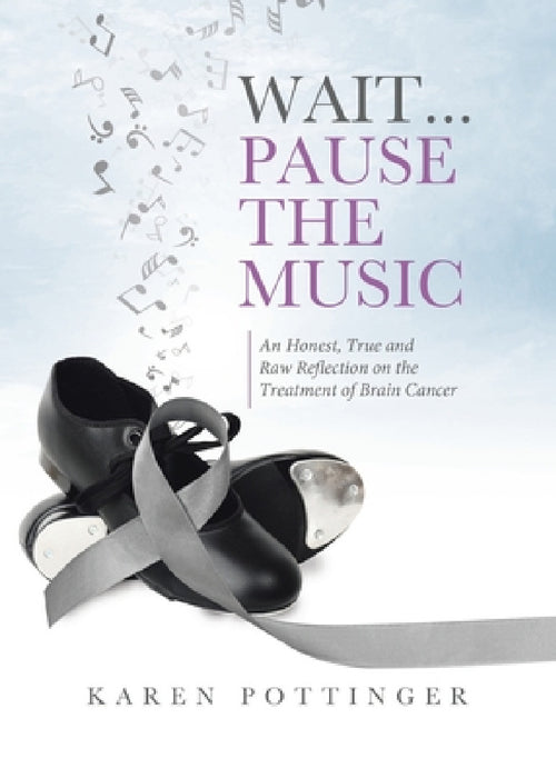 Wait ... Pause the Music: An Honest, True and Raw Reflection on the Treatment of Brain Cancer by Karen Pottinger