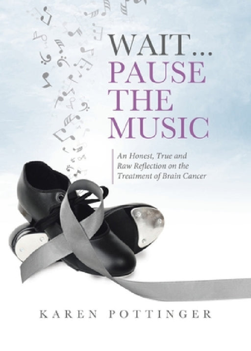 Wait ... Pause the Music: An Honest, True and Raw Reflection on the Treatment of Brain Cancer by Karen Pottinger