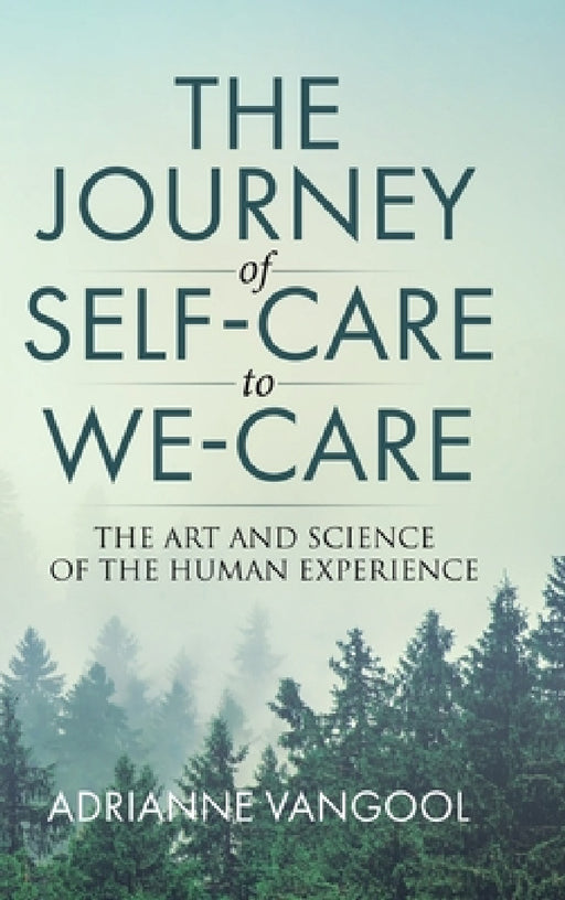 The Journey of Self-Care to We-Care: The Art and Science of the Human Experience by Adrianne Vangool