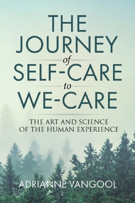 The Journey of Self-Care to We-Care: The Art and Science of the Human Experience by Adrianne Vangool