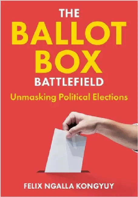 The Ballot Box Battlefield: Unmasking Political Elections by Kongyuy, Felix Ngalla