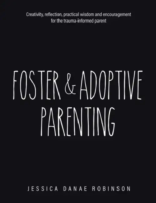 Foster & Adoptive Parenting: Creativity, reflection, practical wisdom and encouragement for the trauma informed parent by Jessica Danae Robinson