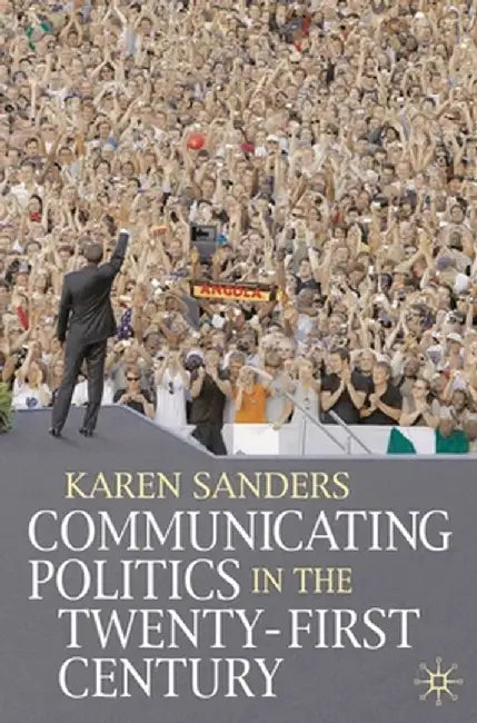 Communicating Politics in the Twenty-First Century by Karen Sanders