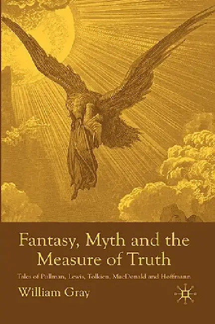 Fantasy, Myth and the Measure of Truth: Tales of Pullman, Lewis, Tolkien, MacDonald and Hoffmann by W. Gray