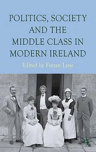 Politics, Society and the Middle Class in Modern Ireland by F. Lane
