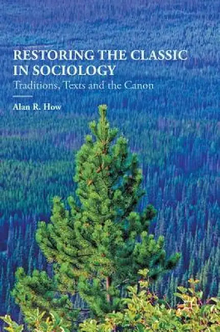 Restoring the Classic in Sociology: Traditions, Texts and the Canon by Alan R. How