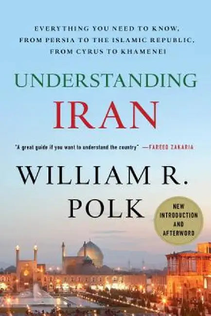 Understanding Iran: Everything You Need to Know, from Persia to the Islamic Republic, from Cyrus to Ahmadinejad by William R. Polk