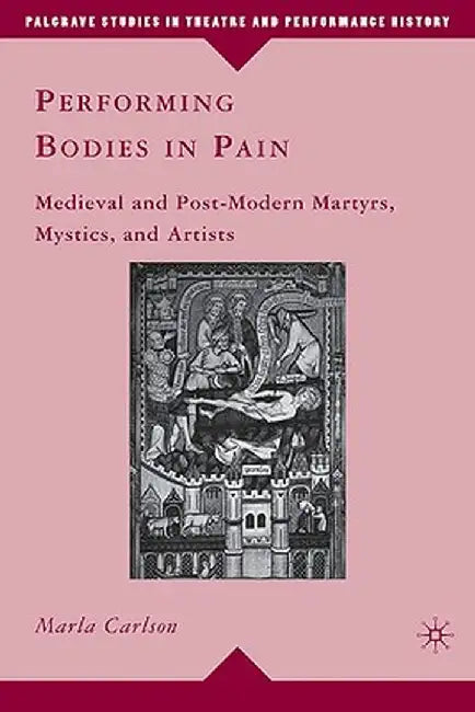 Performing Bodies in Pain: Medieval and Post-Modern Martyrs, Mystics, and Artists by M. Carlson
