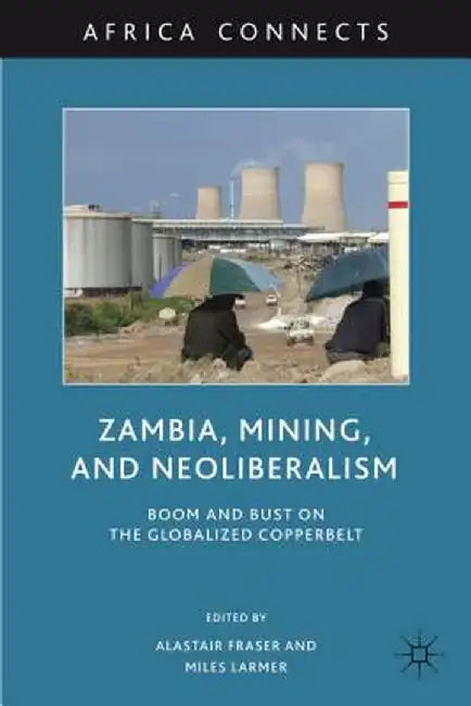 Zambia, Mining, and Neoliberalism: Boom and Bust on the Globalized Copperbelt by A. Fraser