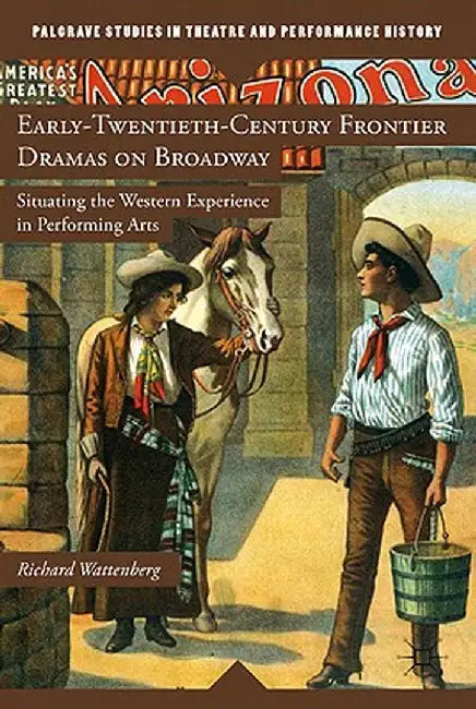 Early-Twentieth-Century Frontier Dramas on Broadway: Situating the Western Experience in Performing Arts by R. Wattenberg