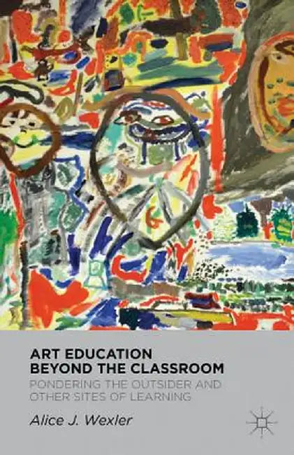 Art Education Beyond the Classroom: Pondering the Outsider and Other Sites of Learning by A. Wexler