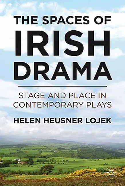 The Spaces of Irish Drama: Stage and Place in Contemporary Plays by H. Lojek