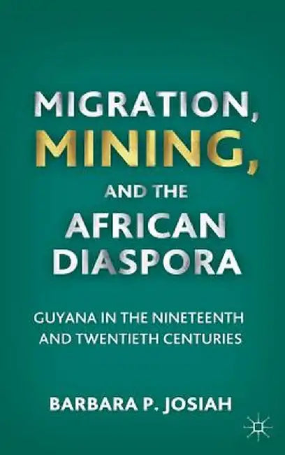 Migration, Mining, and the African Diaspora: Guyana in the Nineteenth and Twentieth Centuries by B. Josiah