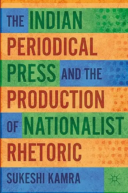 The Indian Periodical Press and the Production of Nationalist Rhetoric by S. Kamra