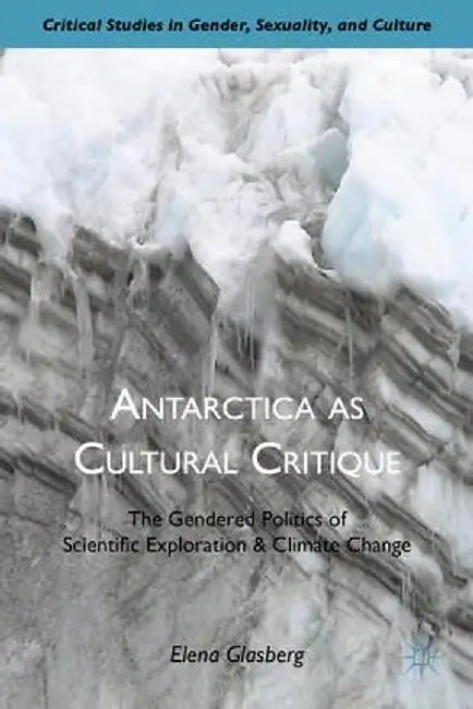 Antarctica as Cultural Critique: The Gendered Politics of Scientific Exploration and Climate Change by E. Glasberg