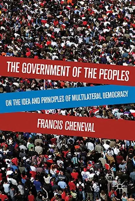 The Government of the Peoples: On the Idea and Principles of Multilateral Democracy by F. Cheneval