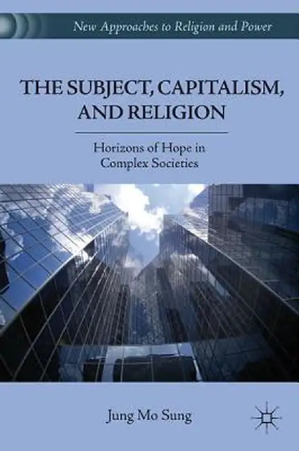 The Subject, Capitalism, and Religion: Horizons of Hope in Complex Societies by J. Sung