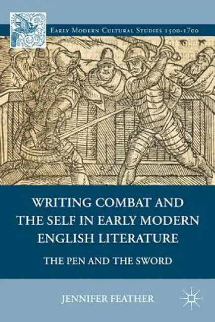 Writing Combat and the Self in Early Modern English Literature: The Pen and the Sword by Jennifer Feather