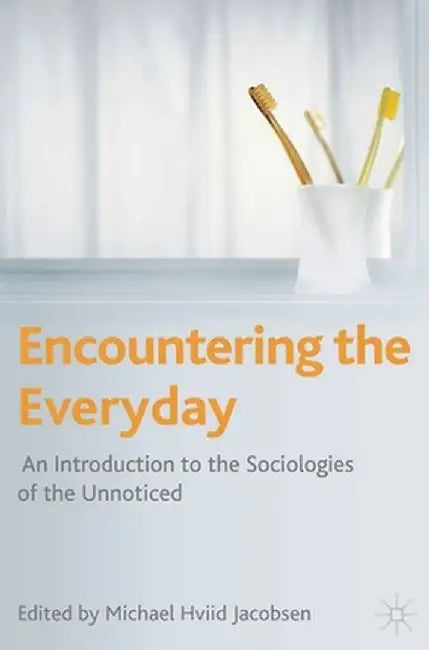 Encountering the Everyday: An Introduction to the Sociologies of the Unnoticed by Michael Hviid Jacobsen