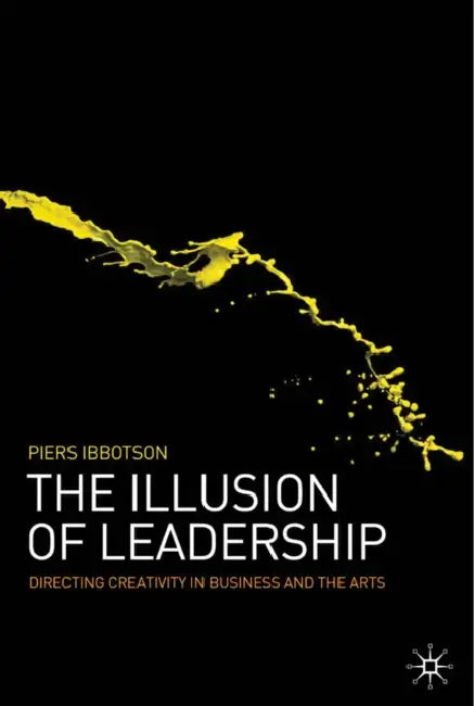 The Illusion of Leadership: Directing Creativity in Business and the Arts by P. Ibbotson
