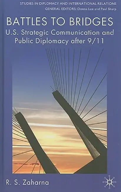 Battles to Bridges: U.S. Strategic Communication and Public Diplomacy After 9/11 by R. S. Zaharna