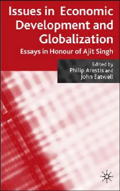 Issues in Economic Development and Globalization: Essays in Honour of Ajit Singh by P. Arestis